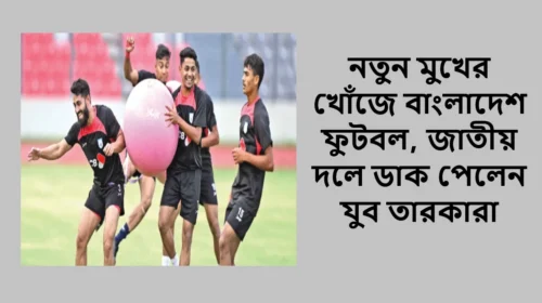 নতুন মুখের খোঁজে বাংলাদেশ ফুটবল, জাতীয় দলে ডাক পেলেন যুব তারকারা