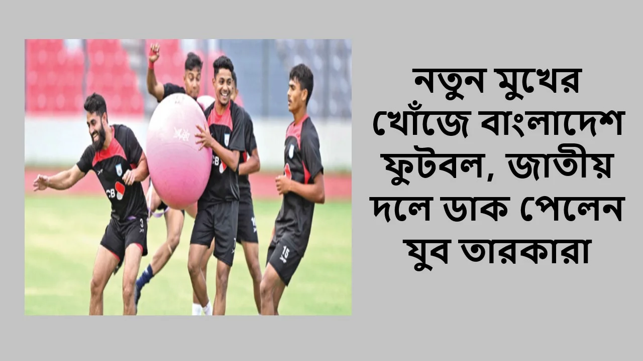 নতুন মুখের খোঁজে বাংলাদেশ ফুটবল, জাতীয় দলে ডাক পেলেন যুব তারকারা