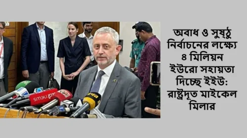 অবাধ ও সুষ্ঠু নির্বাচনের লক্ষ্যে ৪ মিলিয়ন ইউরো সহায়তা দিচ্ছে ইইউ: রাষ্ট্রদূত মাইকেল মিলার
