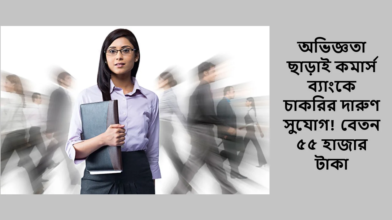 অভিজ্ঞতা ছাড়াই কমার্স ব্যাংকে চাকরির দারুণ সুযোগ! বেতন ৫৫ হাজার টাকা