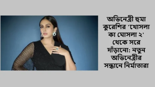 অভিনেত্রী হুমা কুরেশির 'খোসলা কা ঘোসলা ২' থেকে সরে দাঁড়ানো: নতুন অভিনেত্রীর সন্ধানে নির্মাতারা