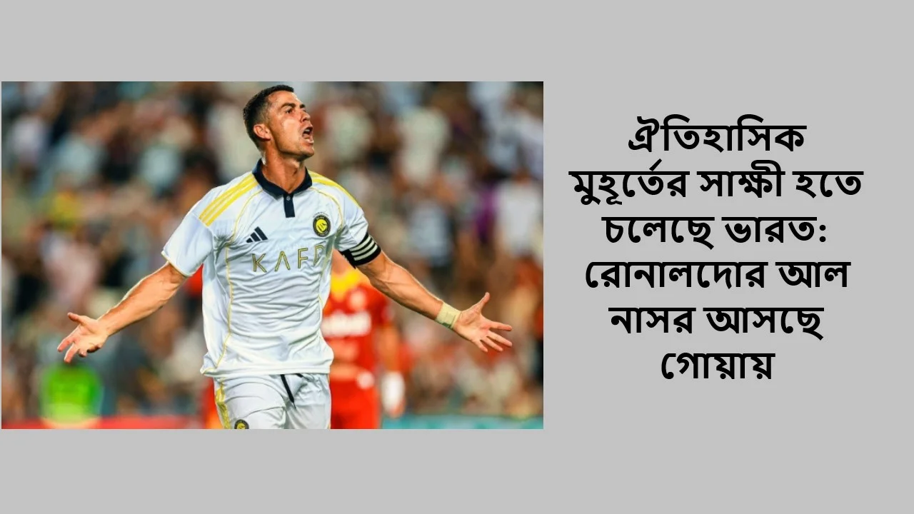 ঐতিহাসিক মুহূর্তের সাক্ষী হতে চলেছে ভারত: রোনালদোর আল নাসর আসছে গোয়ায়