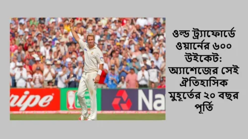 ওল্ড ট্র্যাফোর্ডে ওয়ার্নের ৬০০ উইকেট: অ্যাশেজের সেই ঐতিহাসিক মুহূর্তের ২০ বছর পূর্তি