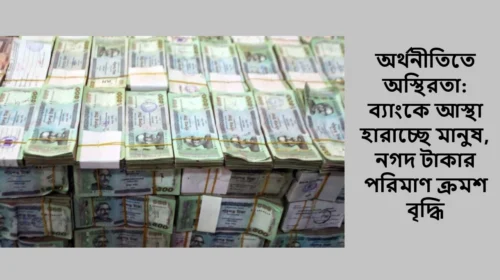 অর্থনীতিতে অস্থিরতা: ব্যাংকে আস্থা হারাচ্ছে মানুষ, নগদ টাকার পরিমাণ ক্রমশ বৃদ্ধি