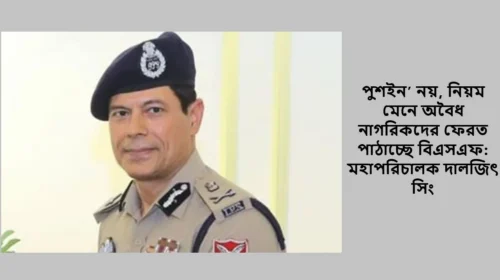 পুশইন’ নয়, নিয়ম মেনে অবৈধ নাগরিকদের ফেরত পাঠাচ্ছে বিএসএফ: মহাপরিচালক দালজিৎ সিং