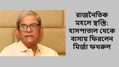 রাজনৈতিক মহলে স্বস্তি: হাসপাতাল থেকে বাসায় ফিরলেন মির্জা ফখরুল