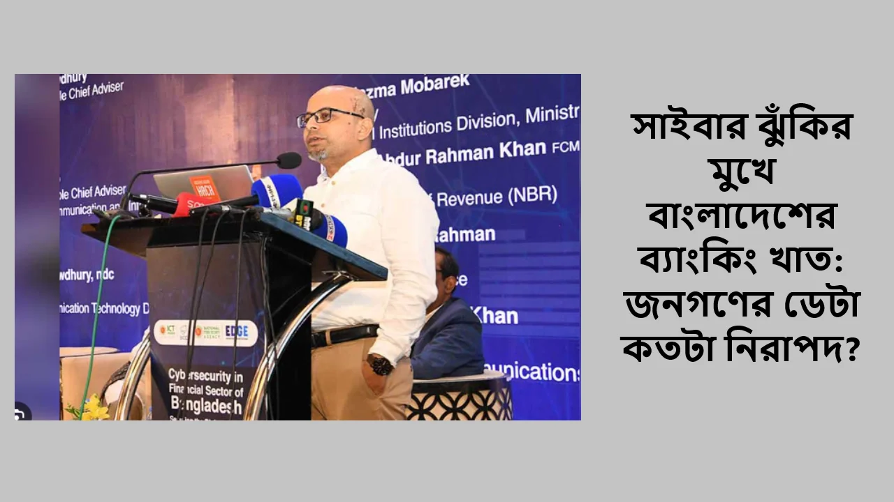 সাইবার ঝুঁকির মুখে বাংলাদেশের ব্যাংকিং খাত: জনগণের ডেটা কতটা নিরাপদ?