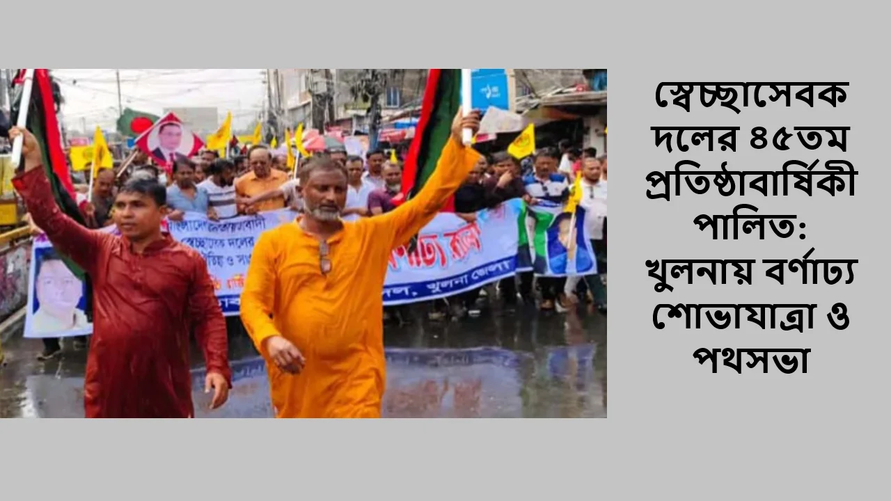 স্বেচ্ছাসেবক দলের ৪৫তম প্রতিষ্ঠাবার্ষিকী পালিত: খুলনায় বর্ণাঢ্য শোভাযাত্রা ও পথসভা