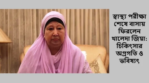 স্বাস্থ্য পরীক্ষা শেষে বাসায় ফিরলেন খালেদা জিয়া: চিকিৎসার অগ্রগতি ও ভবিষ্যৎ