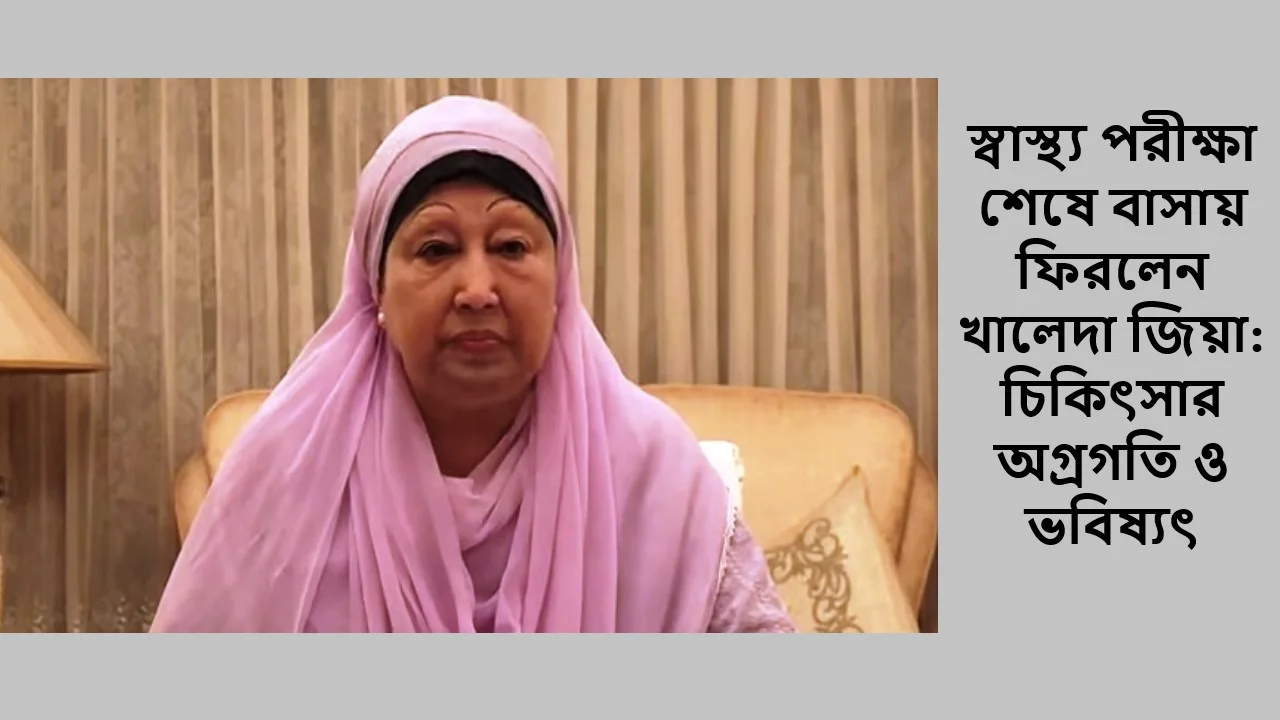 স্বাস্থ্য পরীক্ষা শেষে বাসায় ফিরলেন খালেদা জিয়া: চিকিৎসার অগ্রগতি ও ভবিষ্যৎ