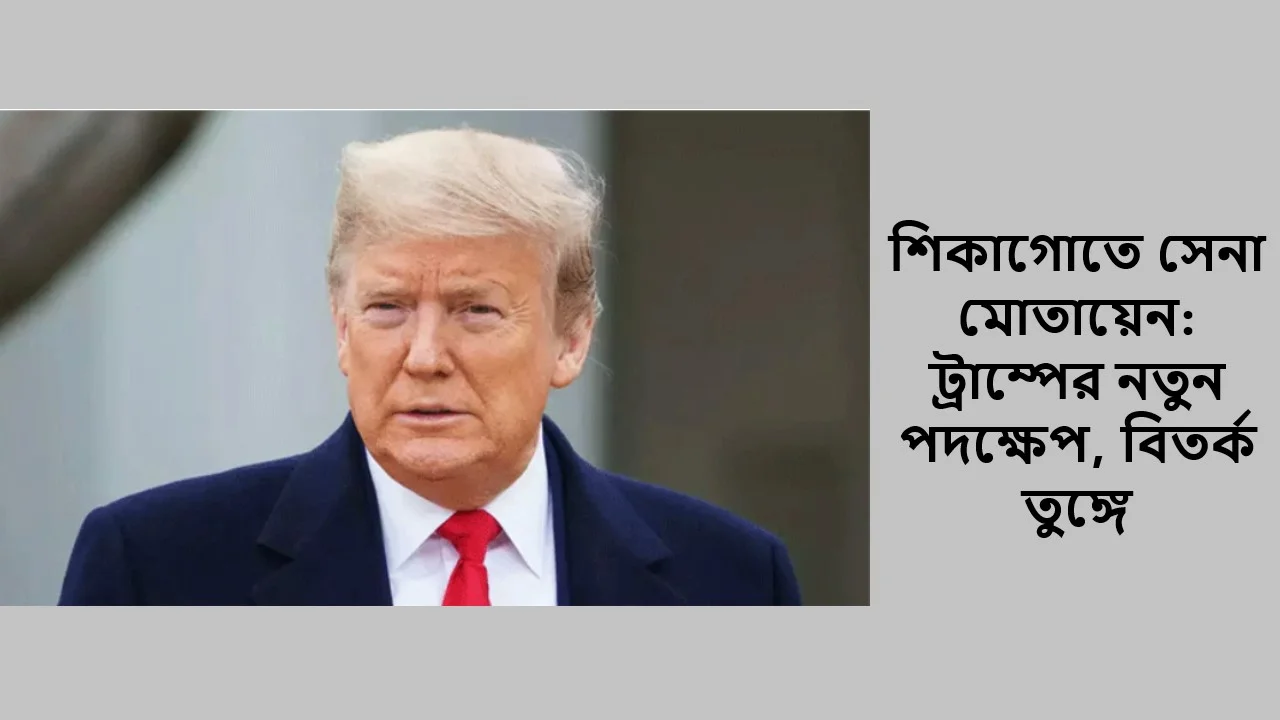 শিকাগোতে সেনা মোতায়েন: ট্রাম্পের নতুন পদক্ষেপ, বিতর্ক তুঙ্গে