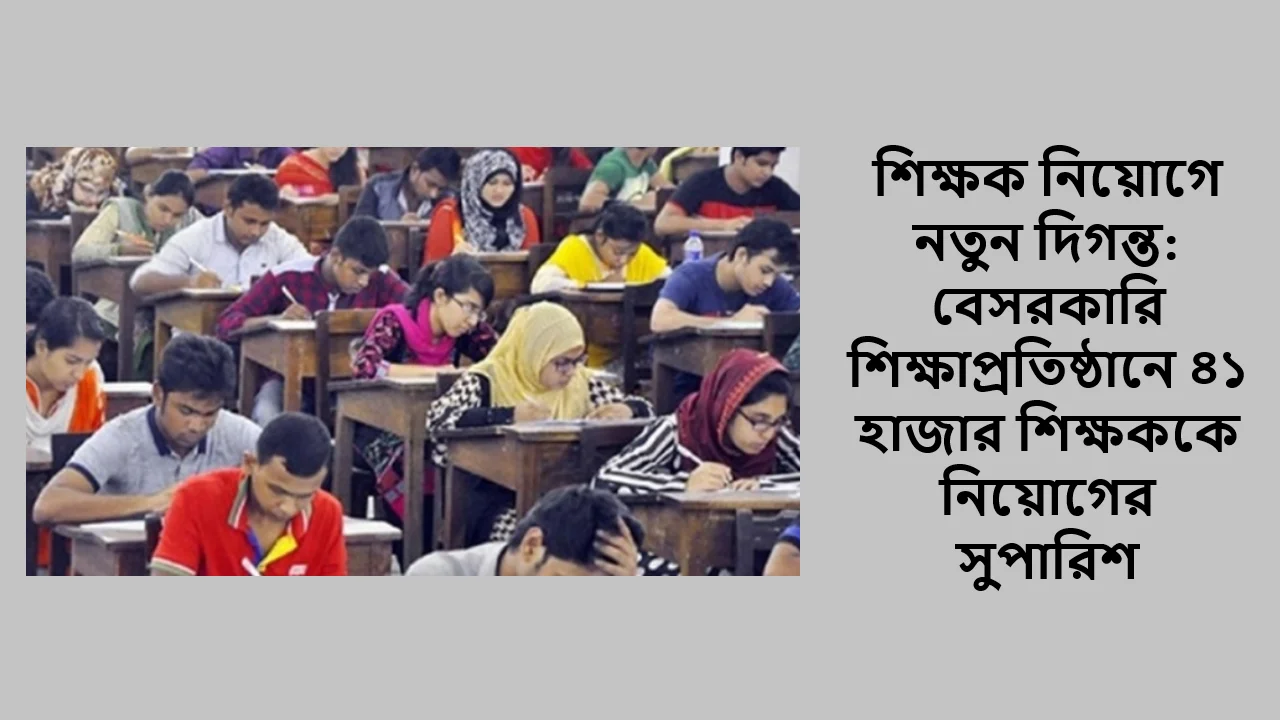 শিক্ষক নিয়োগে নতুন দিগন্ত: বেসরকারি শিক্ষাপ্রতিষ্ঠানে ৪১ হাজার শিক্ষককে নিয়োগের সুপারিশ