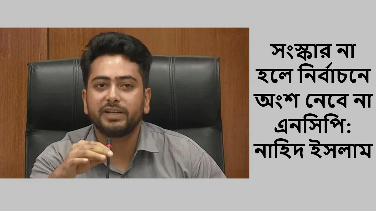 সংস্কার না হলে নির্বাচনে অংশ নেবে না এনসিপি: নাহিদ ইসলাম