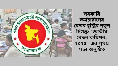 সরকারি কর্মচারীদের বেতন বৃদ্ধির নতুন দিগন্ত: 'জাতীয় বেতন কমিশন, ২০২৫'-এর প্রথম সভা অনুষ্ঠিত