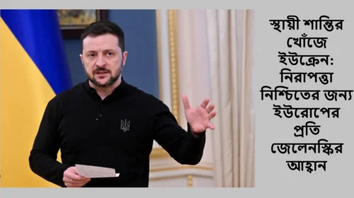 স্থায়ী শান্তির খোঁজে ইউক্রেন: নিরাপত্তা নিশ্চিতের জন্য ইউরোপের প্রতি জেলেনস্কির আহ্বান