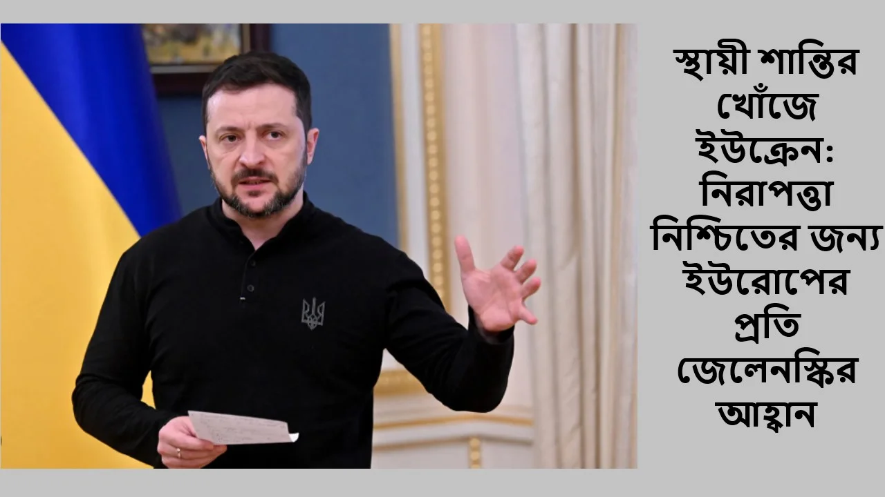স্থায়ী শান্তির খোঁজে ইউক্রেন: নিরাপত্তা নিশ্চিতের জন্য ইউরোপের প্রতি জেলেনস্কির আহ্বান