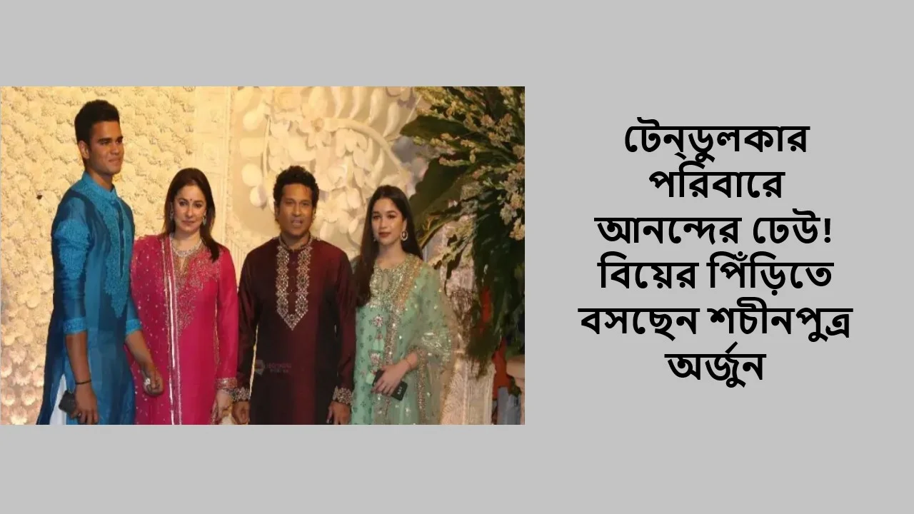 টেন্ডুলকার পরিবারে আনন্দের ঢেউ! বিয়ের পিঁড়িতে বসছেন শচীনপুত্র অর্জুন