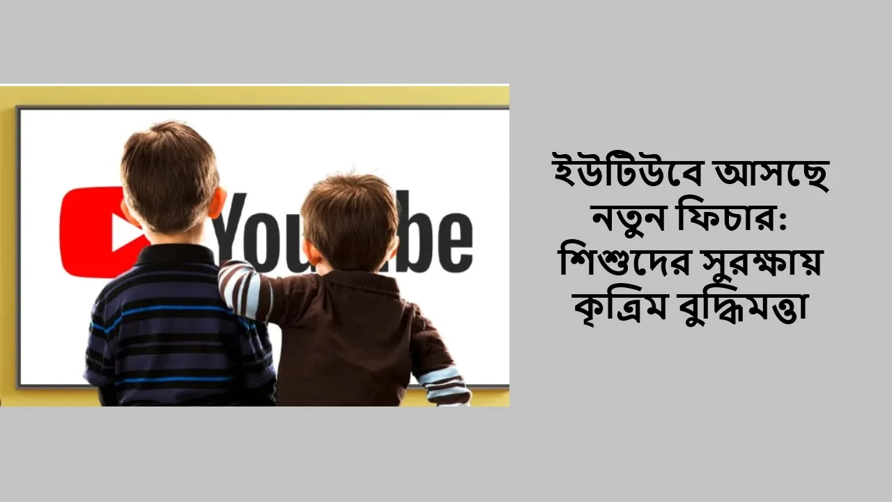 ইউটিউবে আসছে নতুন ফিচার: শিশুদের সুরক্ষায় কৃত্রিম বুদ্ধিমত্তা