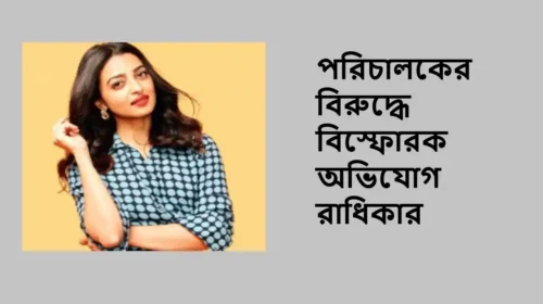 পরিচালকের বিরুদ্ধে বিস্ফোরক অভিযোগ রাধিকার