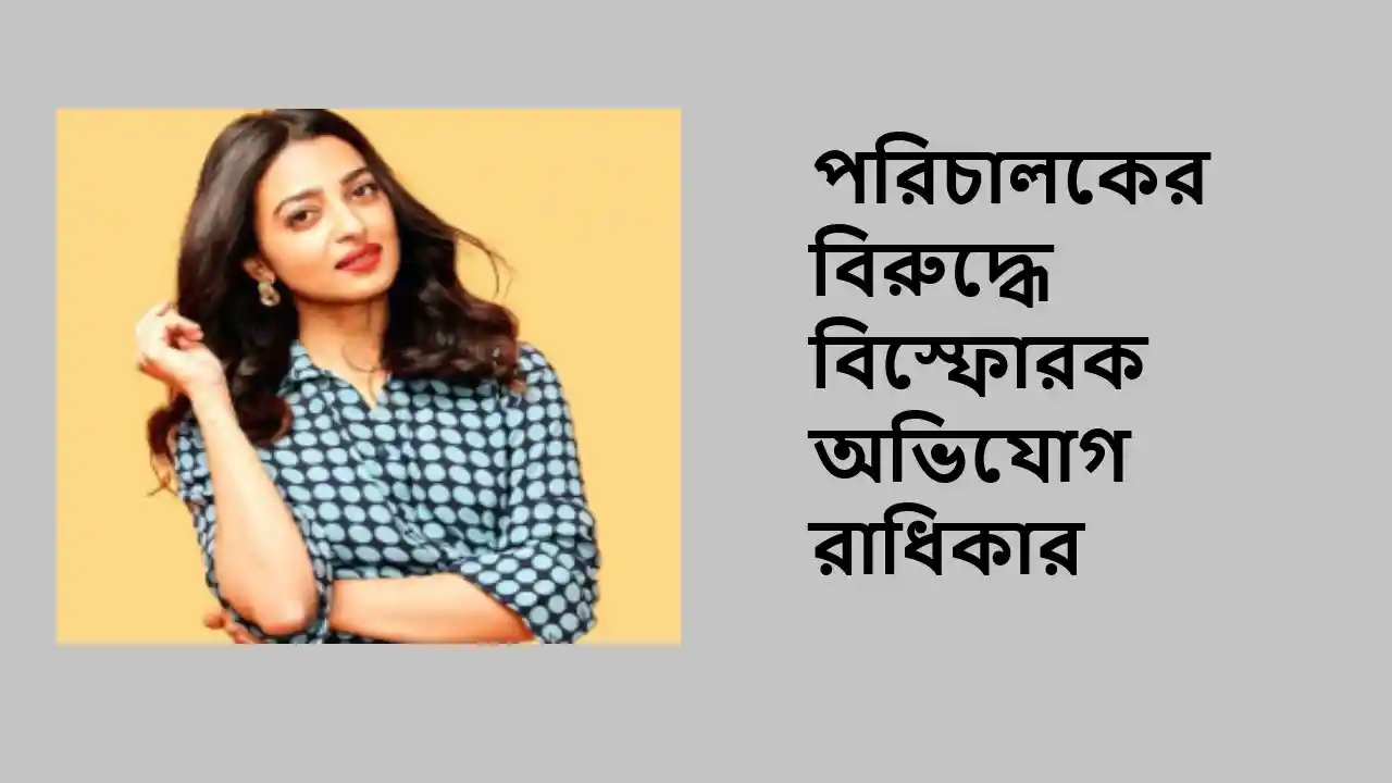 পরিচালকের বিরুদ্ধে বিস্ফোরক অভিযোগ রাধিকার